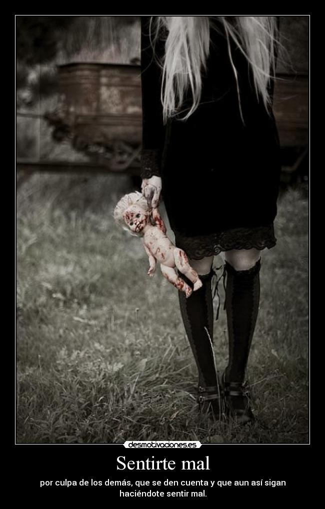 Sentirte mal - por culpa de los demás, que se den cuenta y que aun así sigan haciéndote sentir mal.