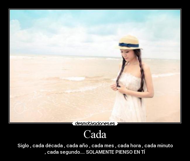 Cada - Siglo , cada década , cada año , cada mes , cada hora , cada minuto
, cada segundo.... SOLAMENTE PIENSO EN TÍ