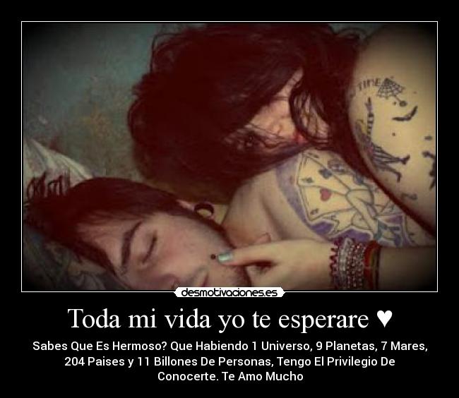 Toda mi vida yo te esperare ♥ - Sabes Que Es Hermoso? Que Habiendo 1 Universo, 9 Planetas, 7 Mares,
204 Paises y 11 Billones De Personas, Tengo El Privilegio De
Conocerte. Te Amo Mucho