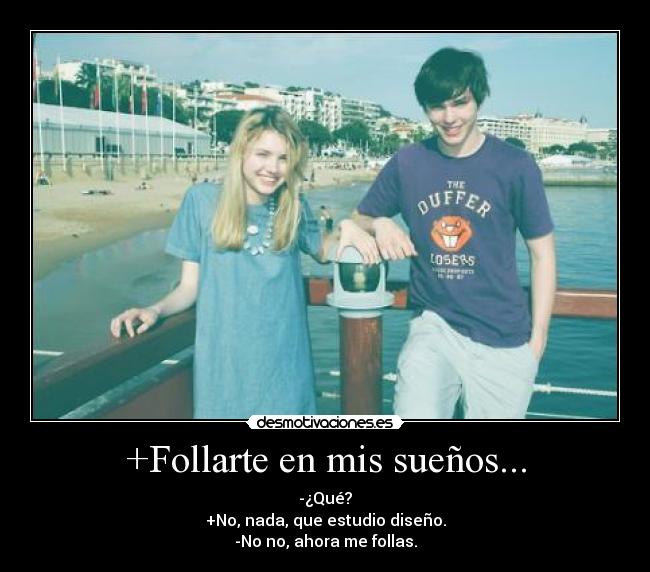 +Follarte en mis sueños... - -¿Qué?
+No, nada, que estudio diseño.
-No no, ahora me follas.
