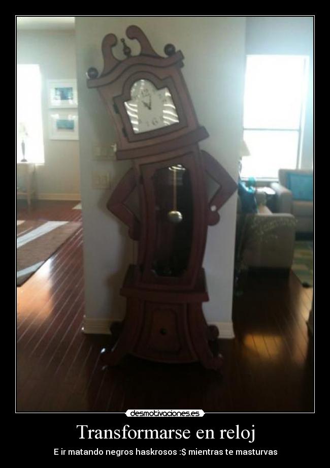 Transformarse en reloj - E ir matando negros haskrosos :$ mientras te masturvas