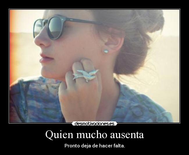 Quien mucho ausenta - Pronto deja de hacer falta.