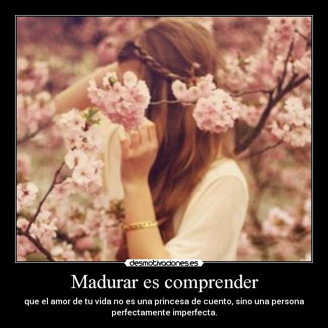 Madurar es comprender - que el amor de tu vida no es una princesa de cuento, sino una persona
perfectamente imperfecta.
