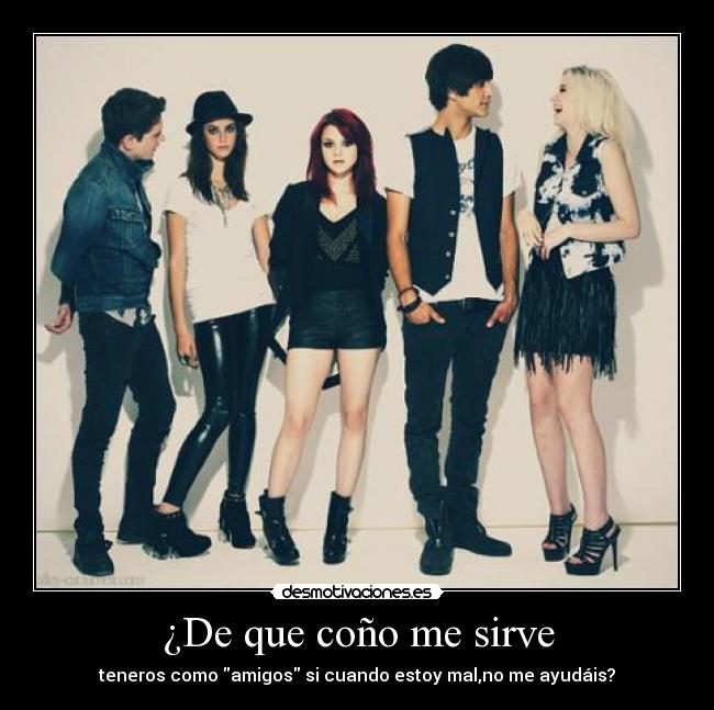 ¿De que coño me sirve - teneros como amigos si cuando estoy mal,no me ayudáis?