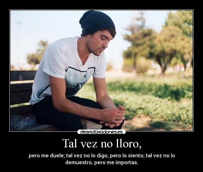 Tal vez no lloro, - pero me duele; tal vez no lo digo, pero lo siento; tal vez no lo
demuestro, pero me importas.