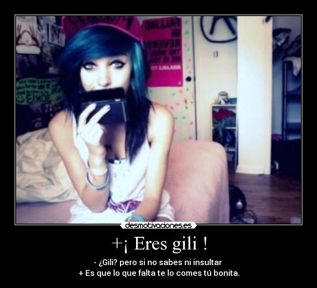 +¡ Eres gili ! - - ¿Gili? pero si no sabes ni insultar
+ Es que lo que falta te lo comes tú bonita.
