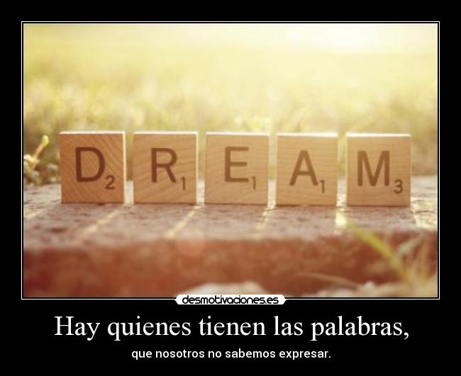 Hay quienes tienen las palabras, - que nosotros no sabemos expresar.