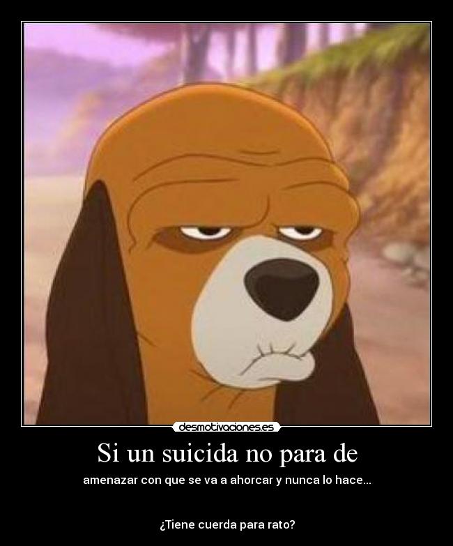 Si un suicida no para de - amenazar con que se va a ahorcar y nunca lo hace...
¿Tiene cuerda para rato?