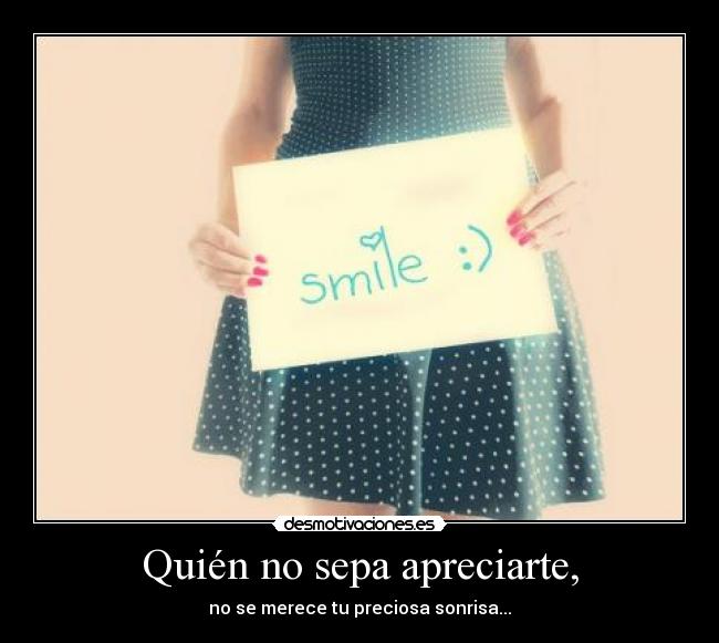 Quién no sepa apreciarte, - no se merece tu preciosa sonrisa...