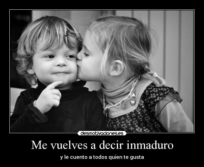 Me vuelves a decir inmaduro -