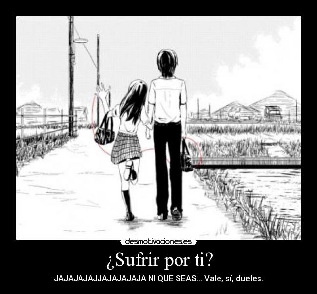 ¿Sufrir por ti? - JAJAJAJAJJAJAJAJAJA NI QUE SEAS... Vale, sí, dueles.