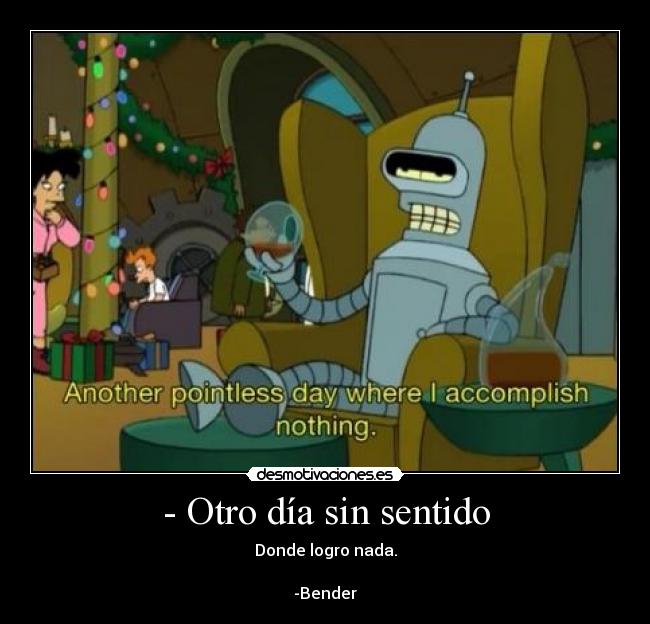 - Otro día sin sentido - Donde logro nada.
-Bender