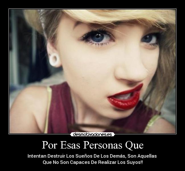 Por Esas Personas Que - Intentan Destruir Los Sueños De Los Demás, Son Aquellas
Que No Son Capaces De Realizar Los Suyos!!