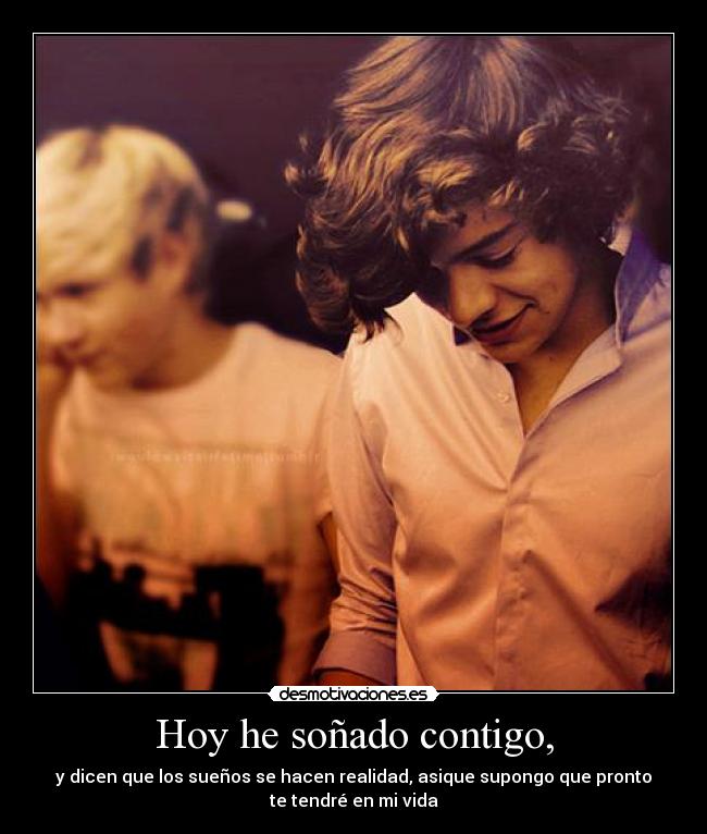 Hoy he soñado contigo, - y dicen que los sueños se hacen realidad, asique supongo que pronto
te tendré en mi vida