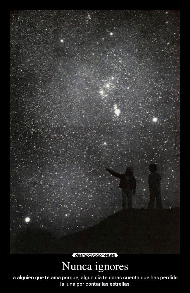 Nunca ignores - a alguien que te ama porque, algun dia te daras cuenta que has perdido
la luna por contar las estrellas.