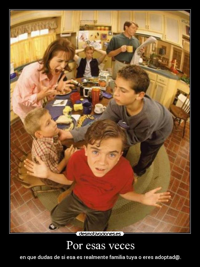 Por esas veces - en que dudas de si esa es realmente familia tuya o eres adoptad@.