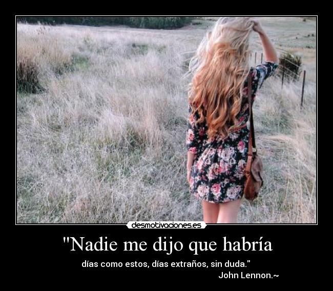 Nadie me dijo que habría - días como estos, días extraños, sin duda.
John Lennon.~