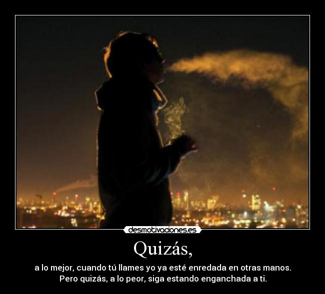 Quizás, - a lo mejor, cuando tú llames yo ya esté enredada en otras manos.
Pero quizás, a lo peor, siga estando enganchada a ti.