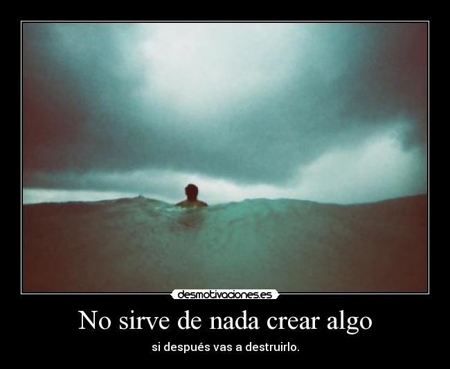 No sirve de nada crear algo - si después vas a destruirlo.