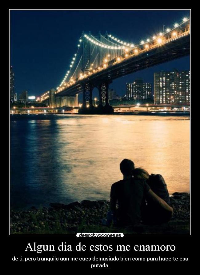 Algun dia de estos me enamoro - de ti, pero tranquilo aun me caes demasiado bien como para hacerte esa putada.