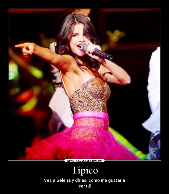 Típico - Ves a Selena y dirías, como me gustaría
ser tú!