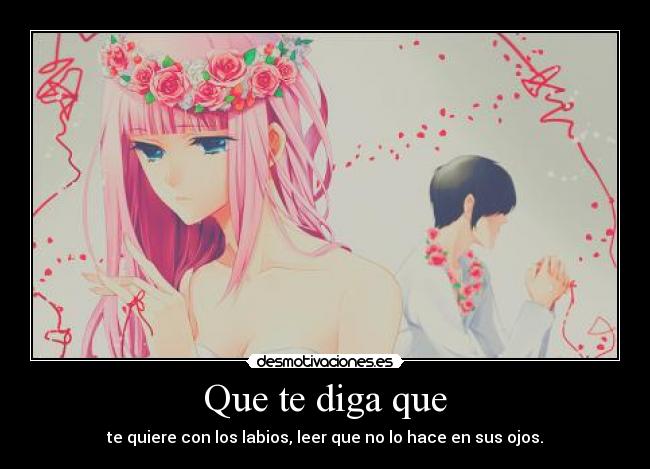 Que te diga que - te quiere con los labios, leer que no lo hace en sus ojos.