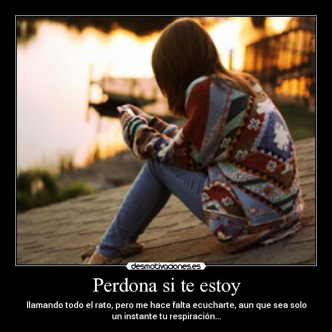 Perdona si te estoy - llamando todo el rato, pero me hace falta ecucharte, aun que sea solo
un instante tu respiración...♥