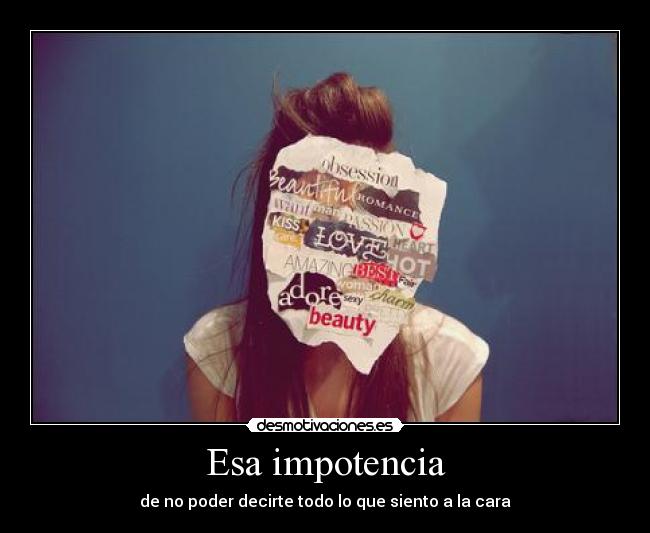 Esa impotencia - de no poder decirte todo lo que siento a la cara