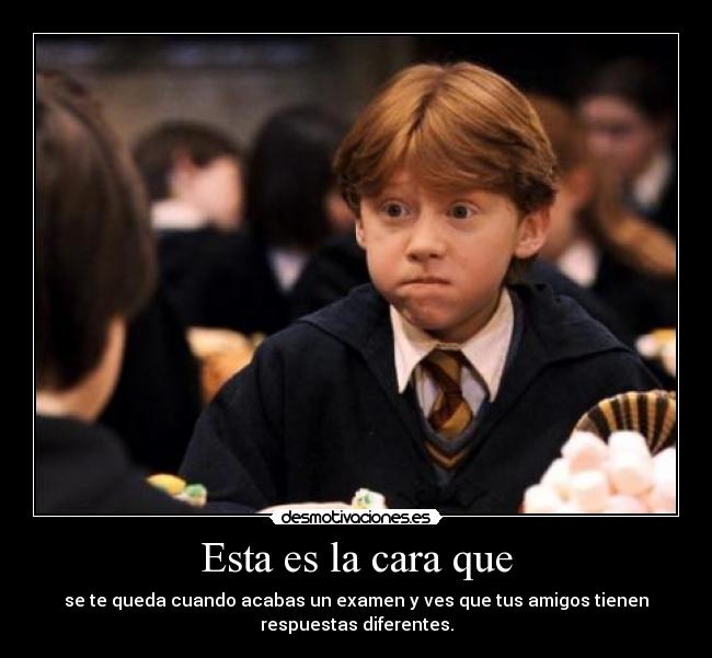 Esta es la cara que - se te queda cuando acabas un examen y ves que tus amigos tienen
respuestas diferentes.