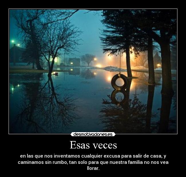 Esas veces - en las que nos inventamos cualquier excusa para salir de casa, y
caminamos sin rumbo, tan solo para que nuestra familia no nos vea
llorar.