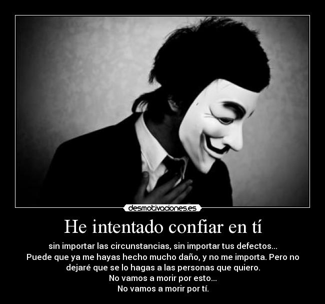 He intentado confiar en tí - sin importar las circunstancias, sin importar tus defectos...
Puede que ya me hayas hecho mucho daño, y no me importa. Pero no
dejaré que se lo hagas a las personas que quiero.
No vamos a morir por esto...
No vamos a morir por tí.