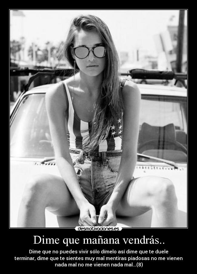 Dime que mañana vendrás.. - Dime que no puedes vivir sólo dímelo así dime que te duele
terminar, dime que te sientes muy mal mentiras piadosas no me vienen
nada mal no me vienen nada mal...(8)