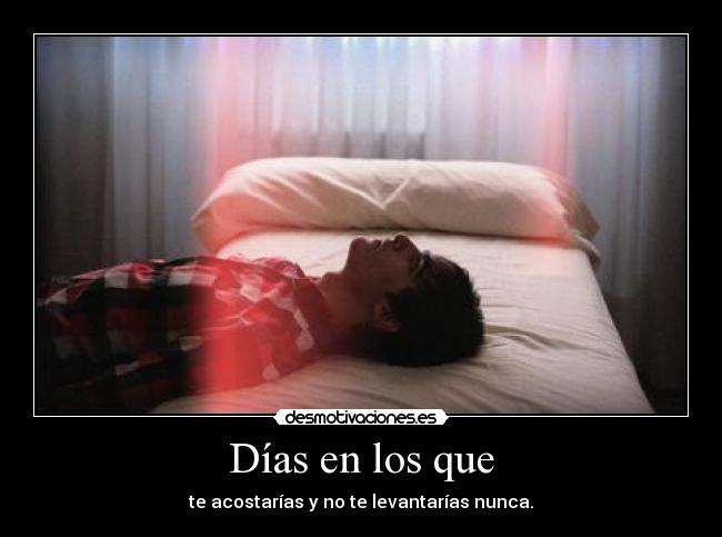Días en los que - te acostarías y no te levantarías nunca.