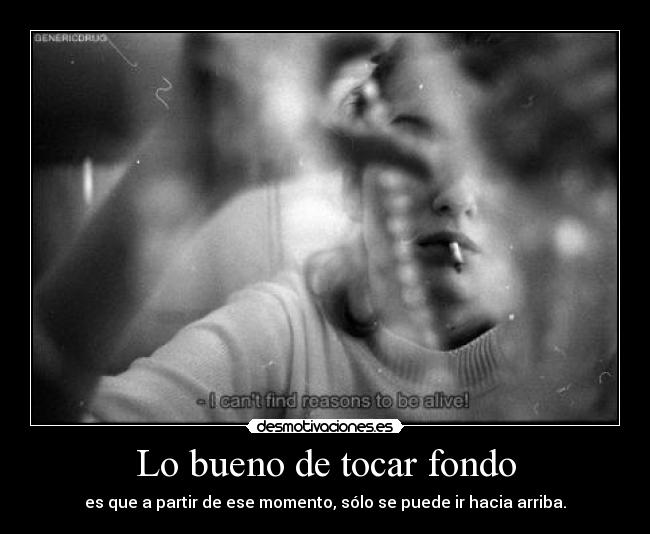 Lo bueno de tocar fondo - es que a partir de ese momento, sólo se puede ir hacia arriba.