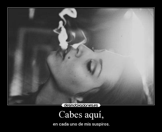 Cabes aquí, - en cada uno de mis suspiros.