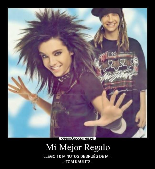 Mi Mejor Regalo - LLEGO 10 MINUTOS DESPUÉS DE MI ..
..-TOM KAULITZ ..