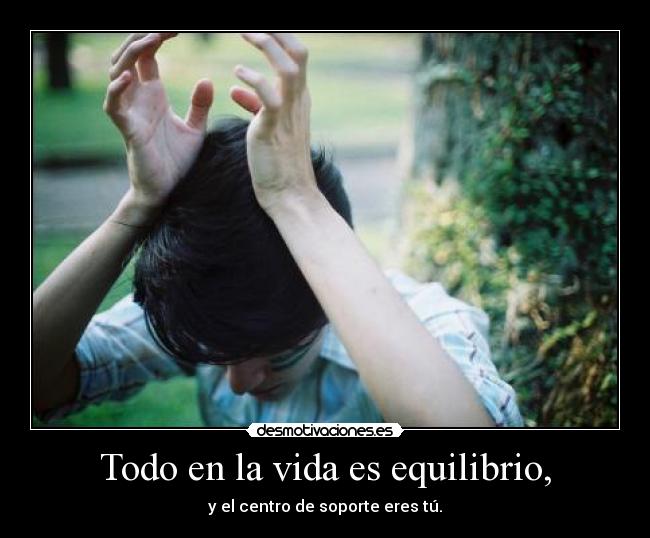 Todo en la vida es equilibrio, - y el centro de soporte eres tú.