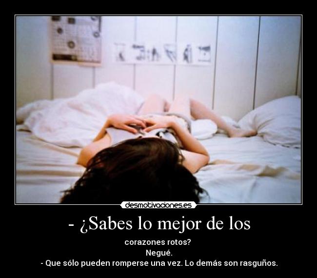 - ¿Sabes lo mejor de los - corazones rotos? 
Negué.
- Que sólo pueden romperse una vez. Lo demás son rasguños.