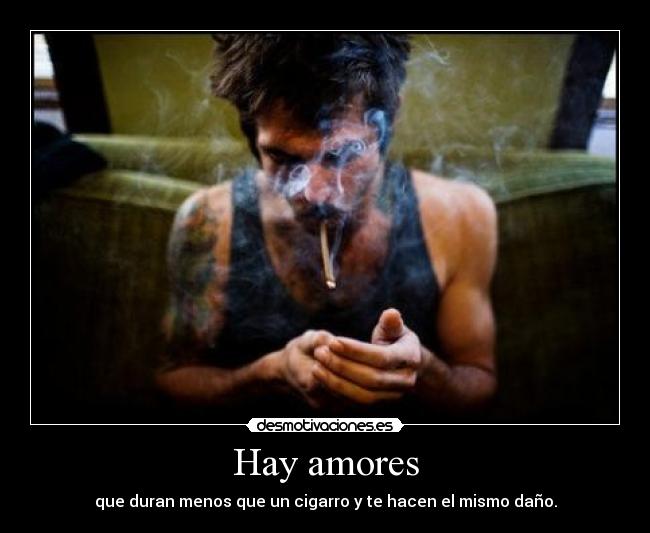 Hay amores - que duran menos que un cigarro y te hacen el mismo daño.