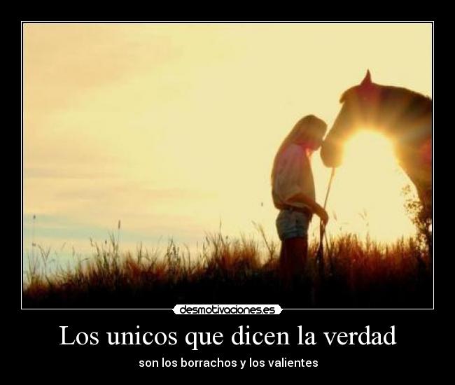 Los unicos que dicen la verdad - son los borrachos y los valientes