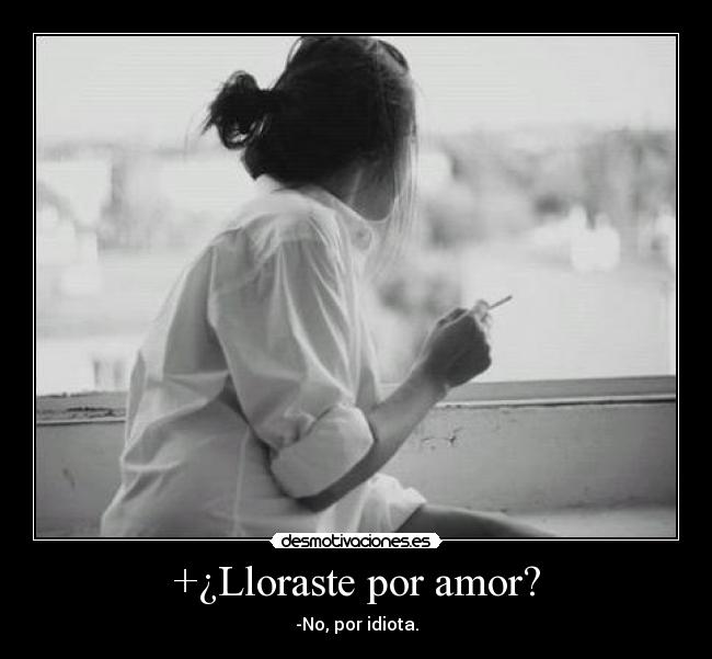 +¿Lloraste por amor? - -No, por idiota.