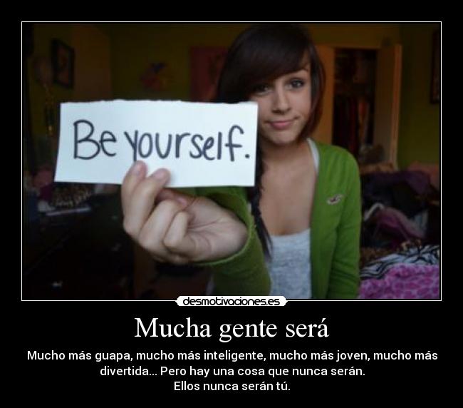 Mucha gente será - Mucho más guapa, mucho más inteligente, mucho más joven, mucho más
divertida... Pero hay una cosa que nunca serán.
Ellos nunca serán tú.