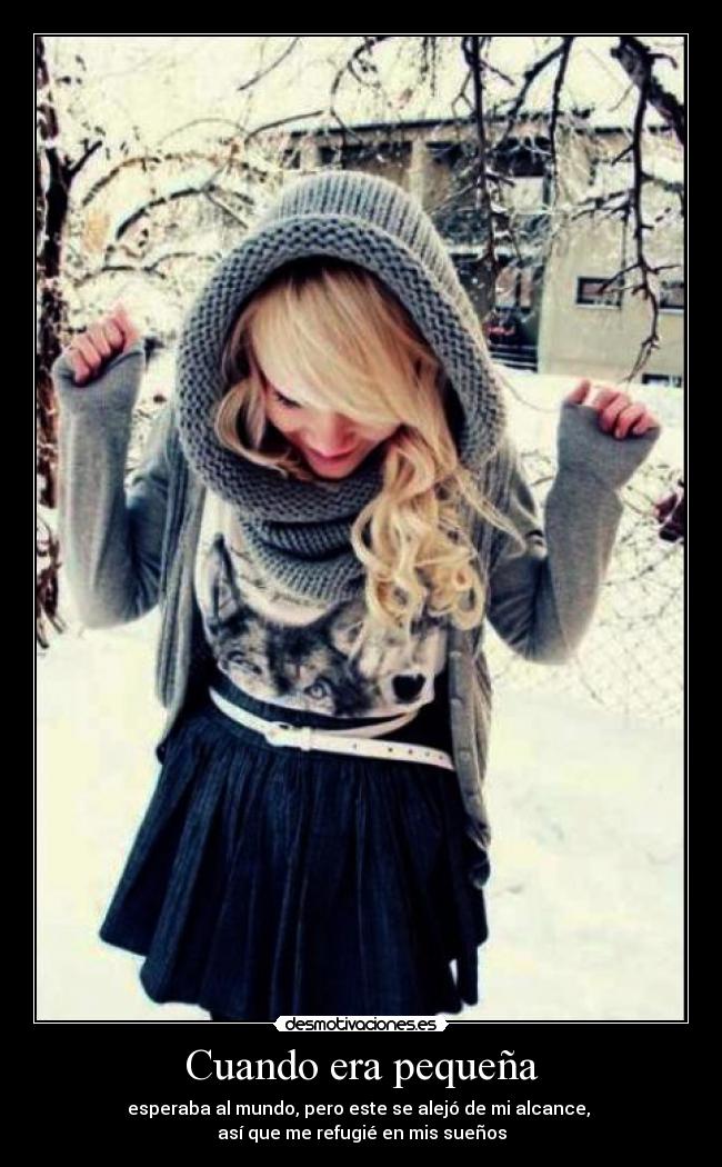 Cuando era pequeña - esperaba al mundo, pero este se alejó de mi alcance, 
así que me refugié en mis sueños