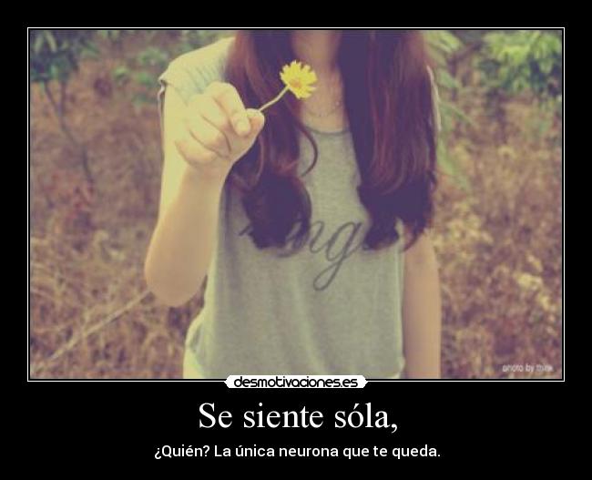 Se siente sóla, - ¿Quién? La única neurona que te queda.