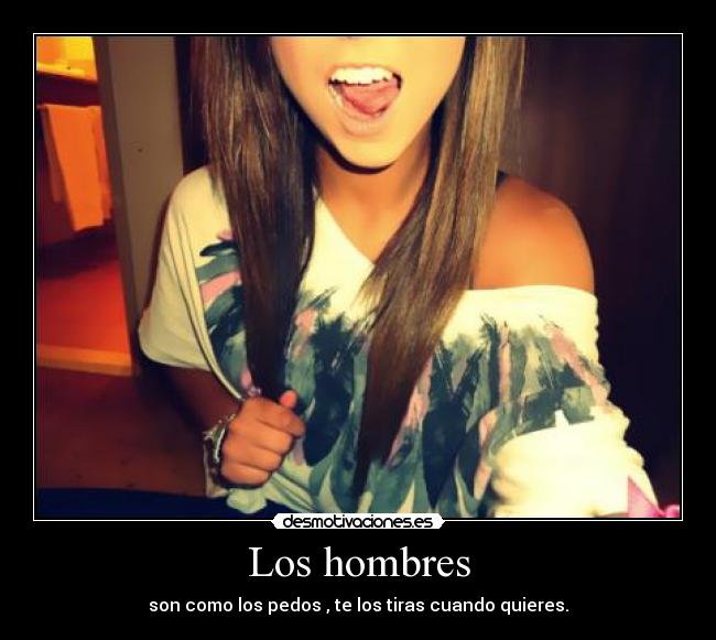 Los hombres - son como los pedos , te los tiras cuando quieres.