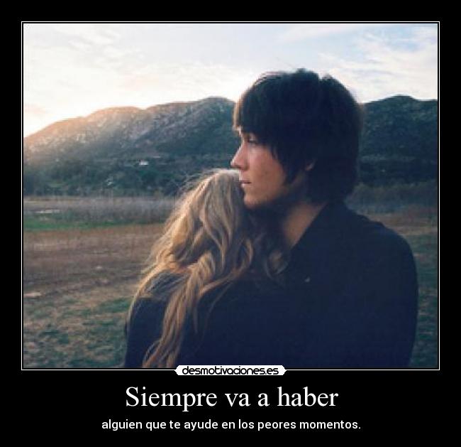 Siempre va a haber - alguien que te ayude en los peores momentos.