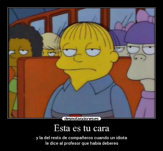 Esta es tu cara - y la del resto de compañeros cuando un idiota
le dice al profesor que había deberes