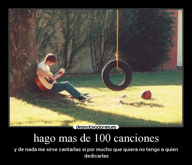 hago mas de 100 canciones - y de nada me sirve cantarlas si por mucho que quiera no tengo a quien dedicarlas