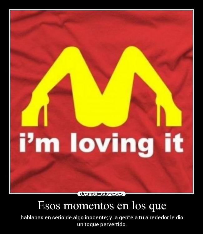 Esos momentos en los que - hablabas en serio de algo inocente; y la gente a tu alrededor le dio un toque pervertido.