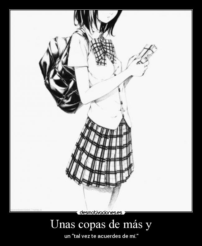 Unas copas de más y - un tal vez te acuerdes de mí.
